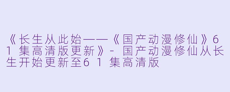 《长生从此始——《国产动漫修仙》61集高清版更新》-国产动漫修仙从长生开始更新至61集高清版