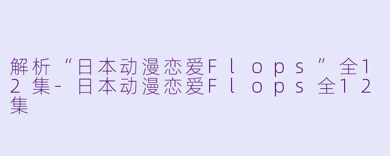 解析“日本动漫恋爱Flops”全12集-日本动漫恋爱Flops全12集