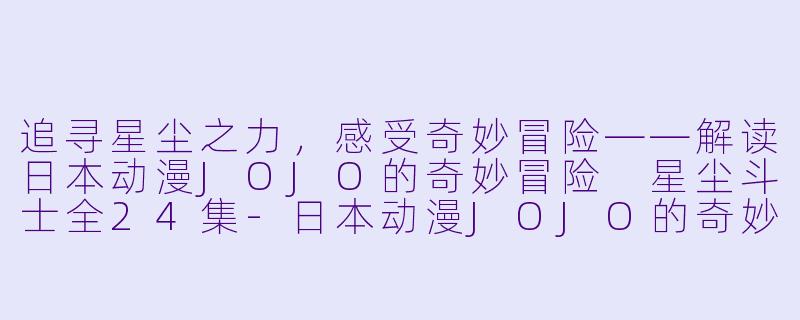 追寻星尘之力，感受奇妙冒险——解读日本动漫JOJO的奇妙冒险 星尘斗士全24集-日本动漫JOJO的奇妙冒险 星尘斗士全24集