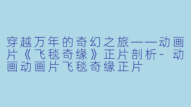 穿越万年的奇幻之旅——动画片《飞毯奇缘》正片剖析-动画动画片飞毯奇缘正片