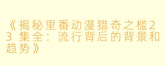《揭秘里番动漫猎奇之槛23集全：流行背后的背景和趋势》