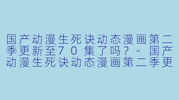国产动漫生死诀动态漫画第二季更新至70集了吗？
