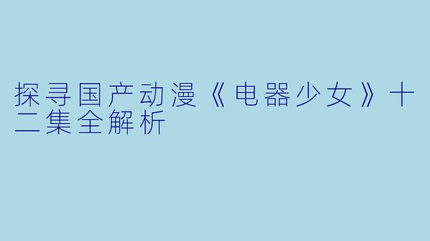 探寻国产动漫《电器少女》十二集全解析