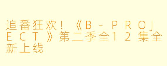 追番狂欢！《B-PROJECT》第二季全12集全新上线
