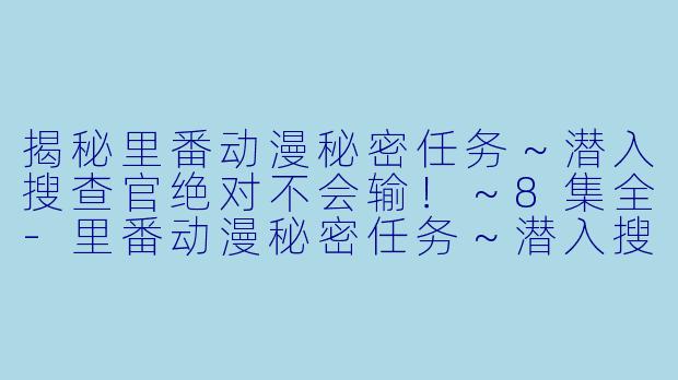 揭秘里番动漫秘密任务～潜入搜查官绝对不会输！～8集全-里番动漫秘密任务～潜入搜查官绝对不会输！～8集全