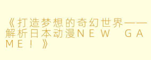 《打造梦想的奇幻世界——解析日本动漫NEW GAME!》
