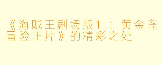 《海贼王剧场版1：黄金岛冒险正片》的精彩之处