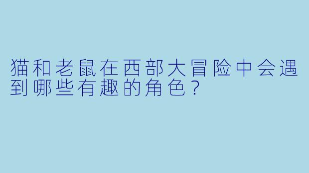 猫和老鼠在西部大冒险中会遇到哪些有趣的角色？