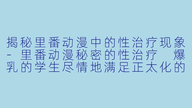 揭秘里番动漫中的性治疗现象