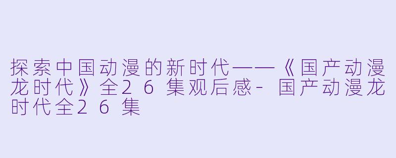 探索中国动漫的新时代——《国产动漫龙时代》全26集观后感