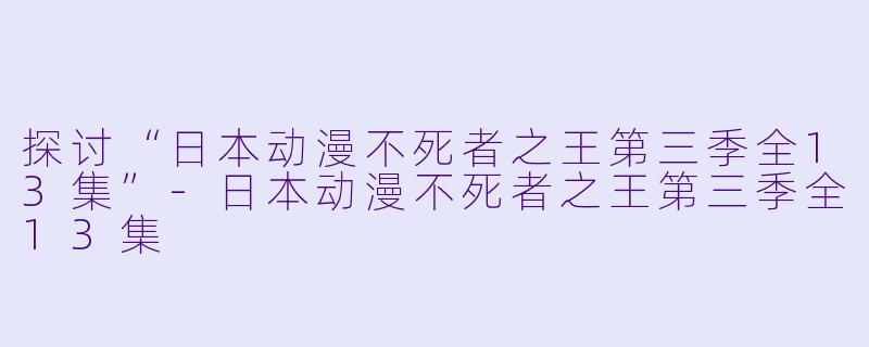探讨“日本动漫不死者之王第三季全13集”-日本动漫不死者之王第三季全13集