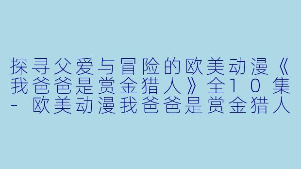 探寻父爱与冒险的欧美动漫《我爸爸是赏金猎人》全10集-欧美动漫我爸爸是赏金猎人全10集