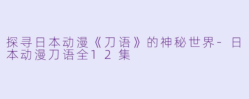 探寻日本动漫《刀语》的神秘世界-日本动漫刀语全12集