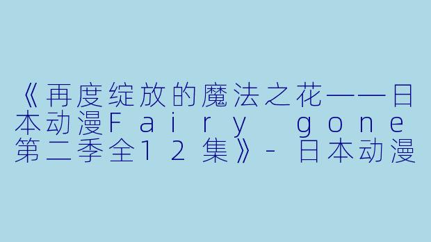 《再度绽放的魔法之花——日本动漫Fairy gone第二季全12集》-日本动漫Fairy gone第二季全12集