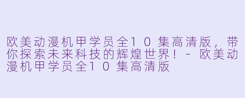 欧美动漫机甲学员全10集高清版，带你探索未来科技的辉煌世界！-欧美动漫机甲学员全10集高清版