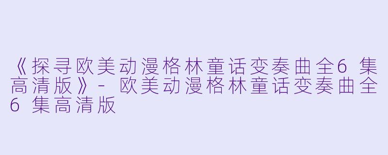 《探寻欧美动漫格林童话变奏曲全6集高清版》-欧美动漫格林童话变奏曲全6集高清版