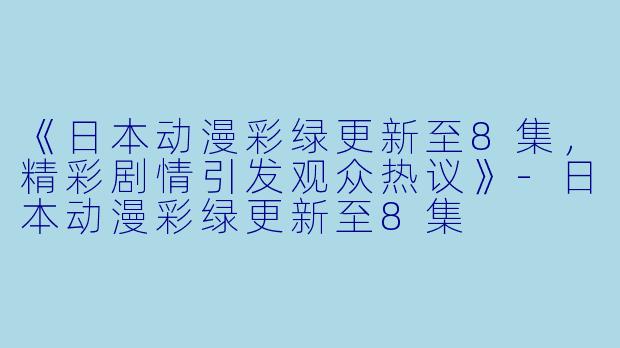《日本动漫彩绿更新至8集，精彩剧情引发观众热议》-日本动漫彩绿更新至8集