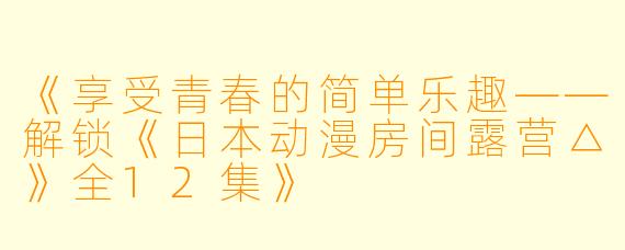 《享受青春的简单乐趣——解锁《日本动漫房间露营△》全12集》
