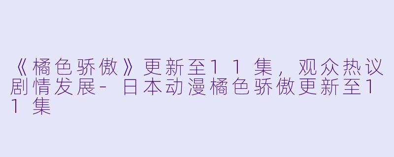 《橘色骄傲》更新至11集，观众热议剧情发展-日本动漫橘色骄傲更新至11集