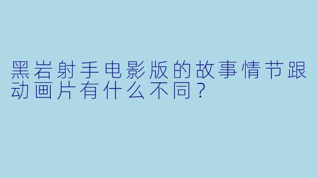 黑岩射手电影版的故事情节跟动画片有什么不同？