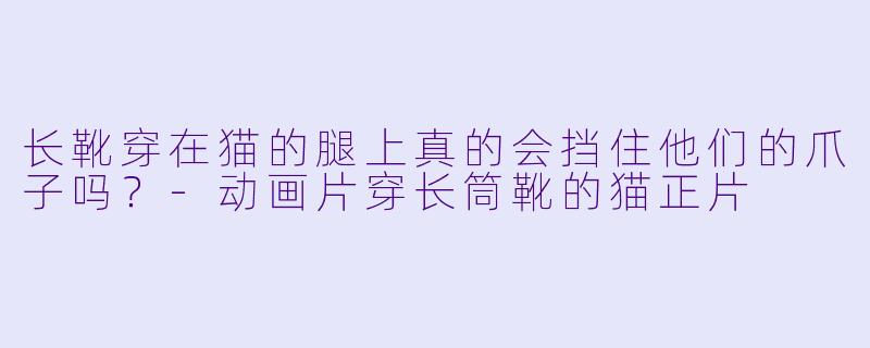 长靴穿在猫的腿上真的会挡住他们的爪子吗？-动画片穿长筒靴的猫正片