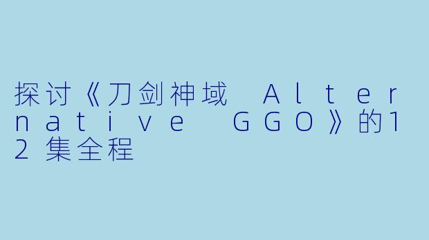 探讨《刀剑神域 Alternative GGO》的12集全程