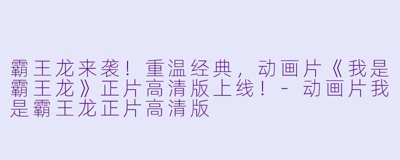 霸王龙来袭！重温经典，动画片《我是霸王龙》正片高清版上线！-动画片我是霸王龙正片高清版