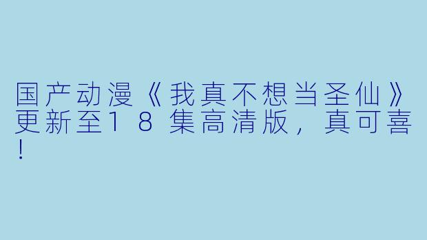 国产动漫《我真不想当圣仙》更新至18集高清版，真可喜！