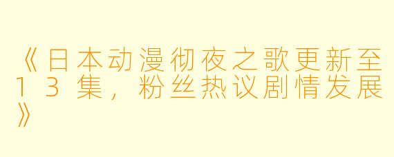 《日本动漫彻夜之歌更新至13集，粉丝热议剧情发展》