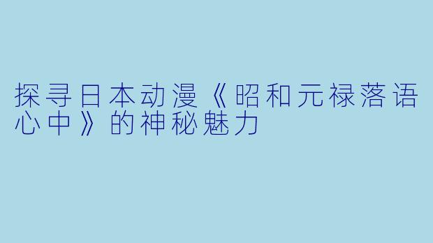 探寻日本动漫《昭和元禄落语心中》的神秘魅力