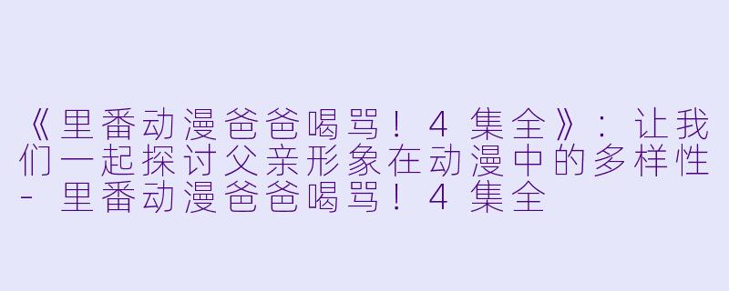 《里番动漫爸爸喝骂！4集全》：让我们一起探讨父亲形象在动漫中的多样性-里番动漫爸爸喝骂！4集全