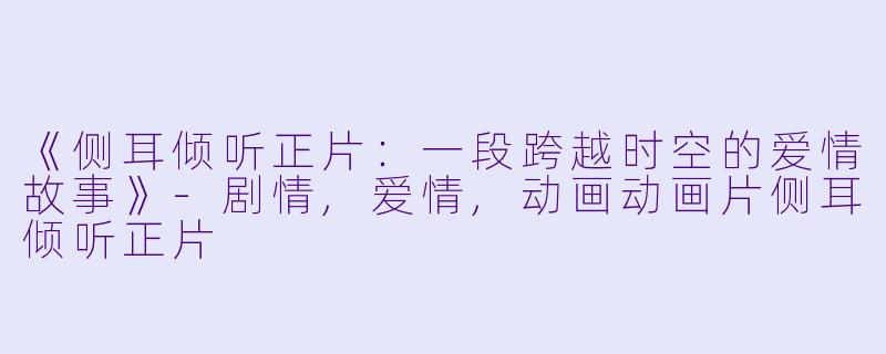 《侧耳倾听正片：一段跨越时空的爱情故事》-剧情,爱情,动画动画片侧耳倾听正片