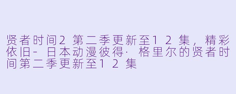 贤者时间2第二季更新至12集,精彩依旧