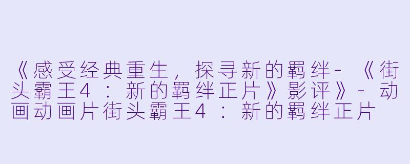 《感受经典重生,探寻新的羁绊-《街头霸王4:新的羁绊正片》影评》