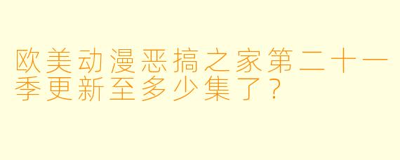 欧美动漫恶搞之家第二十一季更新至多少集了？