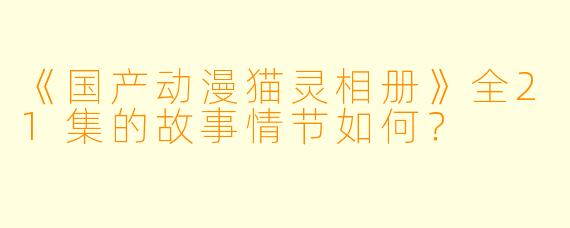 《国产动漫猫灵相册》全21集的故事情节如何?