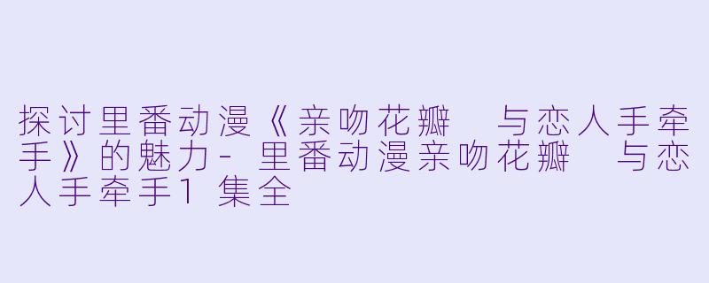 探讨里番动漫《亲吻花瓣 与恋人手牵手》的魅力-里番动漫亲吻花瓣 与恋人手牵手1集全
