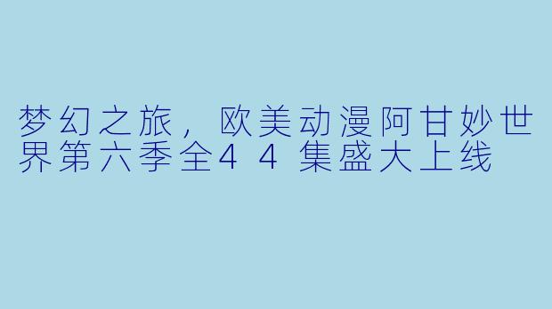 梦幻之旅，欧美动漫阿甘妙世界第六季全44集盛大上线