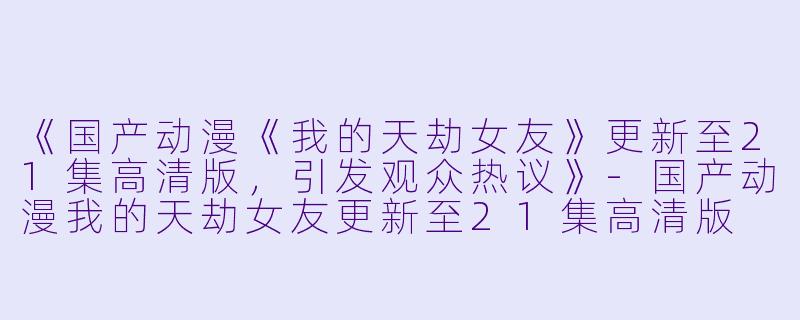 《国产动漫《我的天劫女友》更新至21集高清版,引发观众热议》