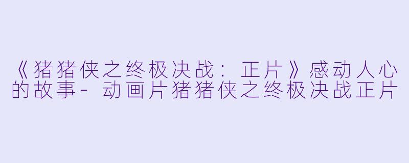 《猪猪侠之终极决战:正片》感动人心的故事