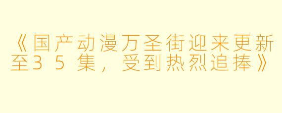 《国产动漫万圣街迎来更新至35集,受到热烈追捧》