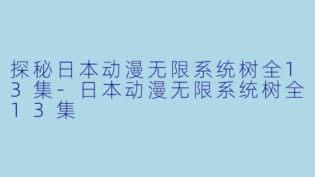 探秘日本动漫无限系统树全13集-日本动漫无限系统树全13集