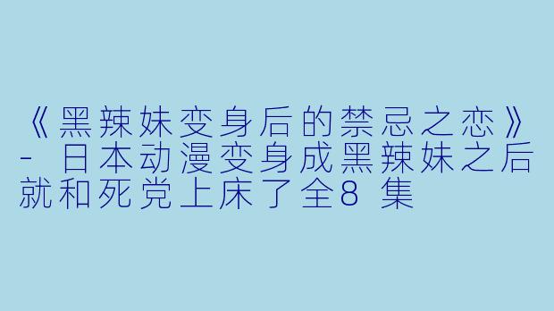 《黑辣妹变身后的禁忌之恋》