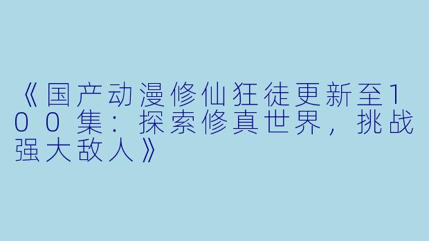 《国产动漫修仙狂徒更新至100集：探索修真世界，挑战强大敌人》