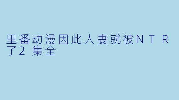 里番动漫因此人妻就被NTR了2集全