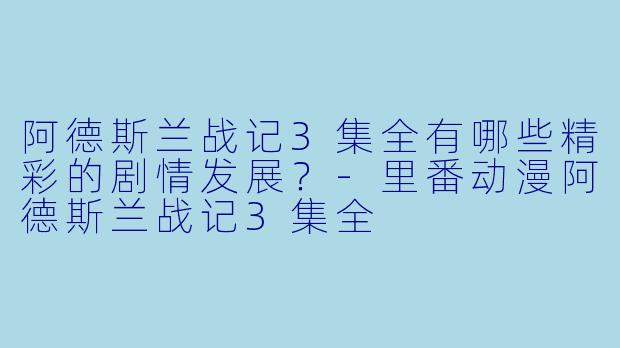 阿德斯兰战记3集全有哪些精彩的剧情发展？