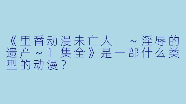 《里番动漫未亡人 ～淫辱的遗产～1集全》是一部什么类型的动漫？