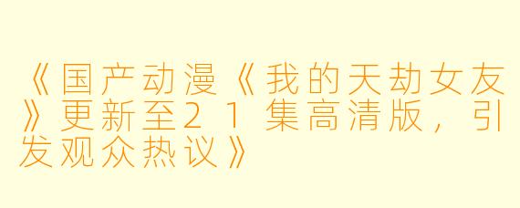 《国产动漫《我的天劫女友》更新至21集高清版，引发观众热议》