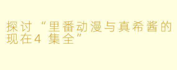 探讨“里番动漫与真希酱的现在4集全”