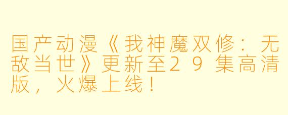国产动漫《我神魔双修：无敌当世》更新至29集高清版，火爆上线！